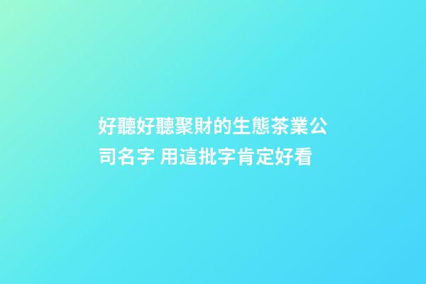 好聽好聽聚財的生態茶業公司名字 用這批字肯定好看-第1張-公司起名-玄機派